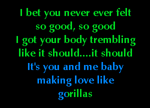 I bet you never ever felt
so good, so good
I got your body trembling
like it should....it should
It's you and me baby
making love like
gorillas