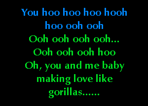 You hoo hoo hoo hooh

hoo ooh ooh
Ooh ooh ooh ooh...

Ooh ooh ooh hoo

Oh, you and me baby
making love like
gorillas ......
