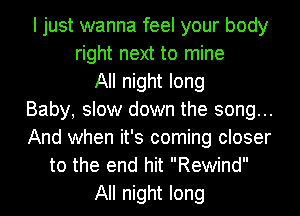 I just wanna feel your body
right next to mine
All night long
Baby, slow down the song...
And when it's coming closer
to the end hit Rewind
All night long