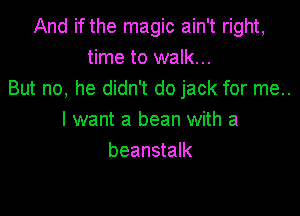 And if the magic ain't right,
time to walk...
But no, he didn't do jack for me..

I want a bean with a
beanstalk