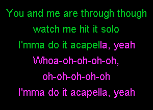 You and me are through though
watch me hit it solo
I'mma do it acapella, yeah
Whoa-oh-oh-oh-oh,
oh-oh-oh-oh-oh
I'mma do it acapella, yeah