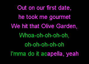 Out on our first date,
he took me gourmet
We hit that Olive Garden,
Whoa-oh-oh-oh-oh,
oh-oh-oh-oh-oh

I'mma do it acapella, yeah I