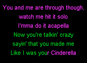 You and me are through though,
watch me hit it solo
I'mma do it acapella

Now you're talkin' crazy
sayin' that you made me
Like I was your Cinderella