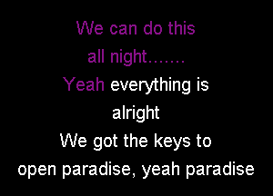 We can do this
all night .......
Yeah everything is

alright
We got the keys to
open paradise, yeah paradise