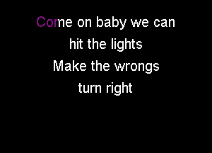 Come on baby we can
hit the lights
Make the wrongs

turn right