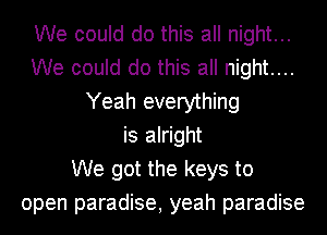 We could do this all night...
We could do this all night....
Yeah everything
is alright
We got the keys to
open paradise, yeah paradise