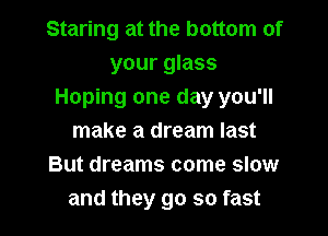 Staring at the bottom of
your glass
Hoping one day you'll
make a dream last
But dreams come slow

and they go so fast I