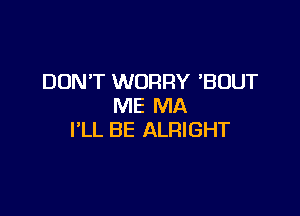 DON'T WORRY 'BUUT
ME MA

I'LL BE ALRIGHT