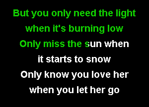 But you only need the light
when it's burning low
Only miss the sun when
it starts to snow
Only know you love her
when you let her go
