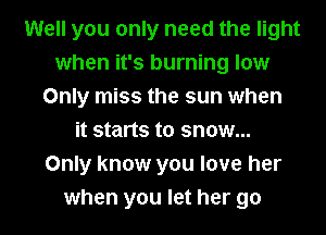 Well you only need the light
when it's burning low
Only miss the sun when
it starts to snow...
Only know you love her
when you let her go