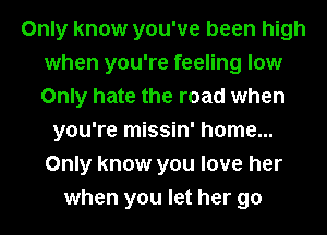 Only know you've been high
when you're feeling low
Only hate the road when

you're missin' home...
Only know you love her
when you let her go