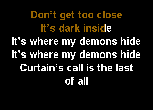 Don,t get too close
It,s dark inside
It,s where my demons hide
It,s where my demons hide
Curtain,s call is the last
of all