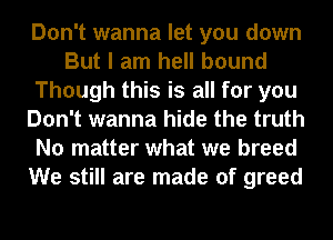 Don't wanna let you down
But I am hell bound
Though this is all for you
Don't wanna hide the truth
No matter what we breed
We still are made of greed