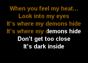 When you feel my heat...
Look into my eyes
It,s where my demons hide
It,s where my demons hide
Don,t get too close
It,s dark inside