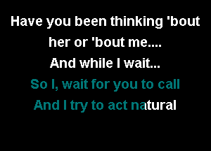 Have you been thinking 'bout
her or 'bout me....
And while I wait...

80 I, wait for you to call
And I try to act natural