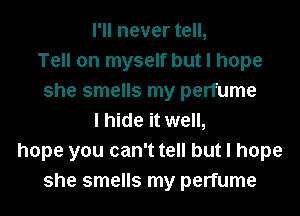 I'll never tell,
Tell on myself but I hope
she smells my perfume
I hide it well,
hope you can't tell but I hope
she smells my perfume