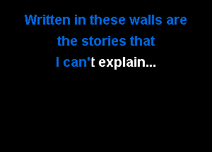Written in these walls are
the stories that
I can't explain...