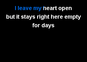 I leave my heart open
but it stays right here empty
for days