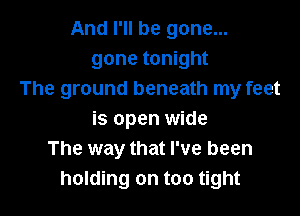 And I'll be gone...
gone tonight
The ground beneath my feet

is open wide
The way that I've been
holding on too tight