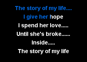 The story of my life....
lgive her hope
I spend her love .....

Until she's broke ......
Inside .....
The story of my life