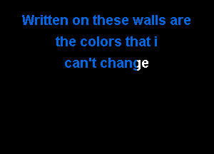 Written on these walls are
the colors that i
can't change