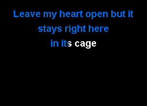 Leave my heart open but it
stays right here
in its cage