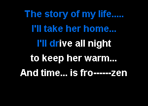 The story of my life .....
I'll take her home...
I'll drive all night

to keep her warm...
And time... is fro ------ zen