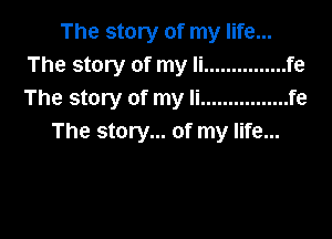 The story of my life...
The story of my Ii ............... fe
The story of my Ii ................ fe

The story... of my life...