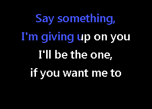 Say something,

I'm giving up on you

I'll be the one,
if you want me to