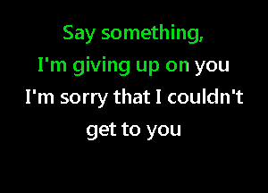 Say something,

I'm giving up on you

I'm sorry that I couldn't
get to you