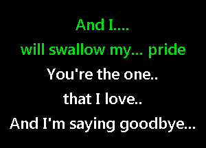 And 1....
will swallow my... pride
You're the one..
that I love..

And I'm saying goodbye...