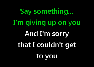 Say something...

I'm giving up on you

And I'm sorry
that I couldn't get
to you