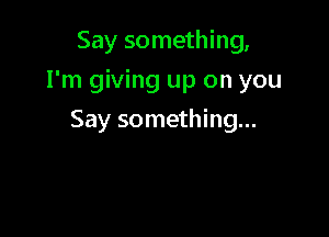Say something,

I'm giving up on you

Say something...