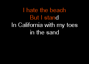 I hate the beach
But I stand
In California with my toes

in the sand