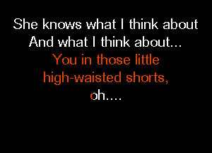 She knows what I think about
And what I think about...
You in those little

high-waisted shorts,
oh. . ..