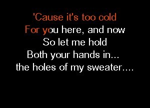 'Cause it's too cold
For you here, and now
So let me hold

Both your hands in...
the holes of my sweater....