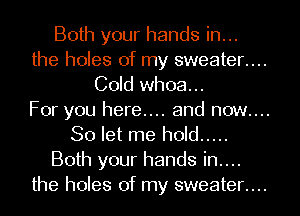 Both your hands in...

the holes of my sweeten...
Cold whoa...

For you here.... and now....

So let me hold .....
Both your hands in....
the holes of my sweeten...