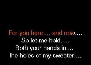 For you here.... and now....
So let me hold .....
Both your hands in....
the holes of my sweeten...
