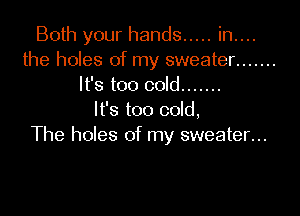 Both your hands ..... in....
the holes of my sweater .......
It's too cold .......

It's too cold,
The holes of my sweater...