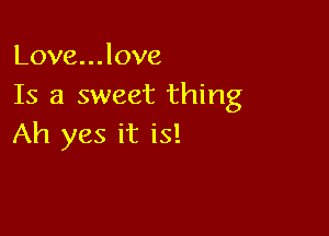 Love...love
Is a sweet thing

Ah yes it is!