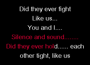 Did they ever Mht
Like us...
You and l....

Silence and sound ........
Did they ever hold ...... each
other tight, like us