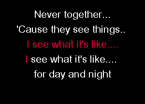 Never together...
'Cause they see things.
I see what it's like....

I see what it's like....
for day and night