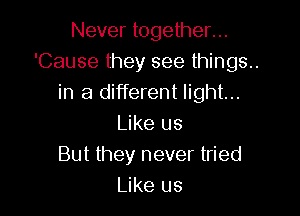 Never together...
'Cause they see things..
in a different light...

Like us
But they never tried
Like us