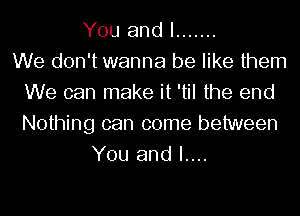 You and I .......

We don't wanna be like them
We can make it 'til the end
Nothing can come between

You and I....