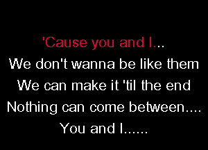 'Cause you and I...

We don't wanna be like them
We can make it 'til the end
Nothing can come between...
You and I ......