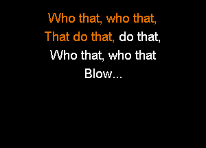 Who that, who that,
That do that, do that,
Who that, who that

Blow...