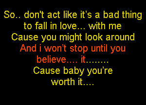 So.. don't act like ifs a bad thing
to fall in love... with me
Cause you might look around
And' I wont stop until you
beHeve .k ........

Cause baby you re
worth it....