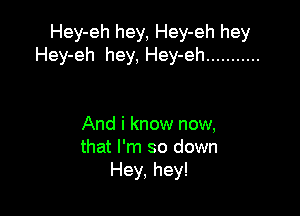 Hey-eh hey, Hey-eh hey
Hey-eh hey, Hey-eh ...........

And i know now,
that I'm so down
Hey, hey!