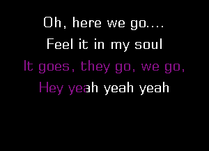 Oh. here we 90....
Feel it in my soul
It goes. they go, we go,

Hey yeah yeah yeah