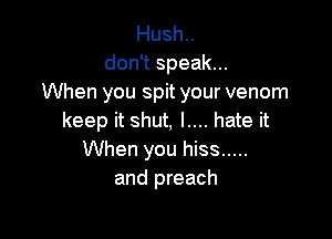 Hush..
don't speak...
When you spit your venom

keep it shut, l.... hate it
When you hiss .....
and preach